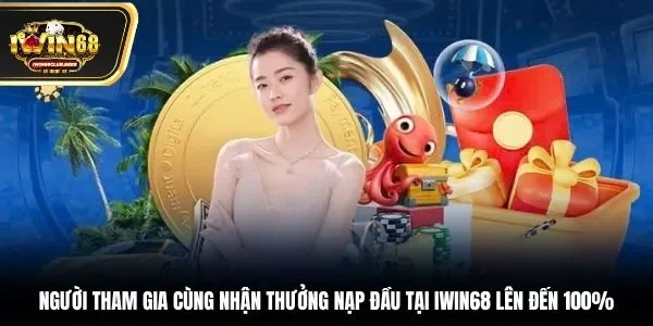 Người tham gia cùng nhận thưởng nạp đầu tại Iwin68 lên đến 100%